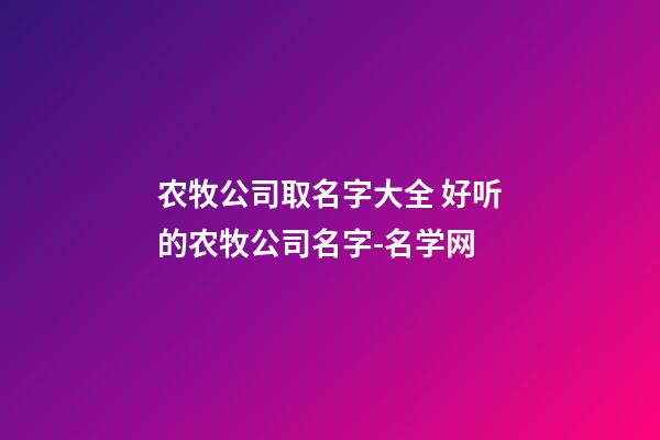 农牧公司取名字大全 好听的农牧公司名字-名学网-第1张-公司起名-玄机派